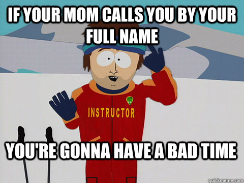 If your mom calls you by your full name You're gonna have a bad time  