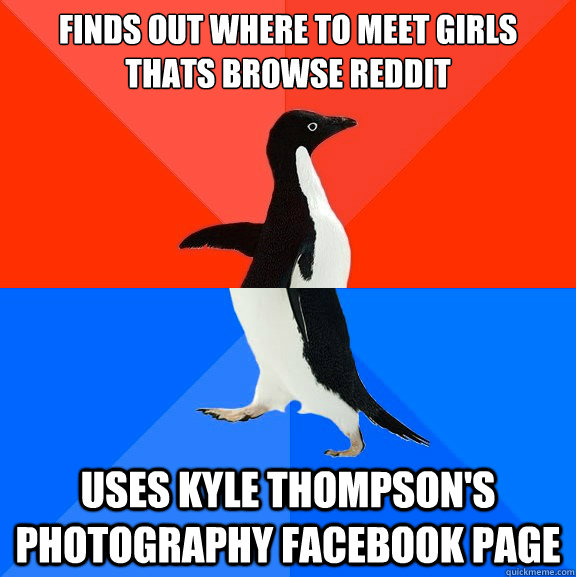 Finds out where to meet girls thats browse reddit Uses Kyle Thompson's Photography facebook page  Socially Awesome Awkward Penguin