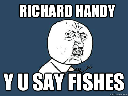 Richard handy y u say fishes  Y U No