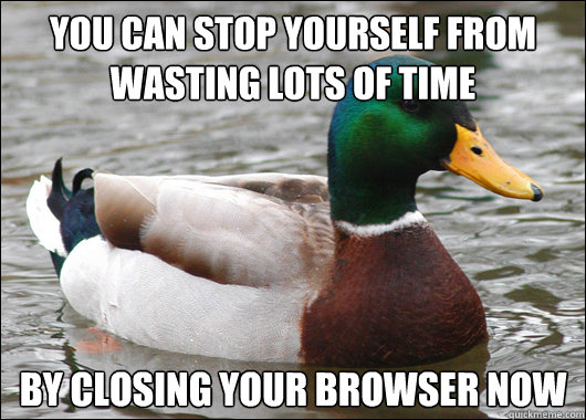 You can stop yourself from wasting lots of time By closing your browser now - You can stop yourself from wasting lots of time By closing your browser now  Actual Advice Mallard