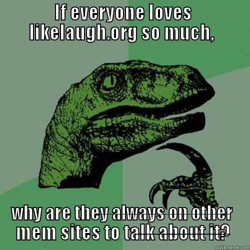 IF EVERYONE LOVES LIKELAUGH.ORG SO MUCH,  WHY ARE THEY ALWAYS ON OTHER MEM SITES TO TALK ABOUT IT? Philosoraptor