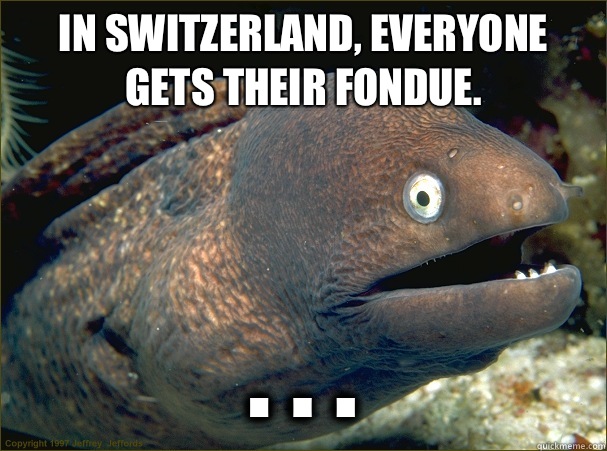 In Switzerland, everyone gets their fondue.  . . .  Bad Joke Eel