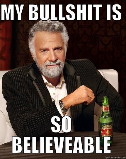 MY BULLSHIT IS  SO BELIEVEABLE The Most Interesting Man In The World