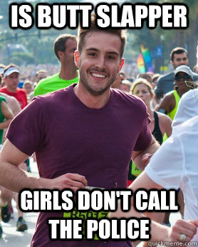 Is butt slapper girls don't call the police  Ridiculously photogenic guy