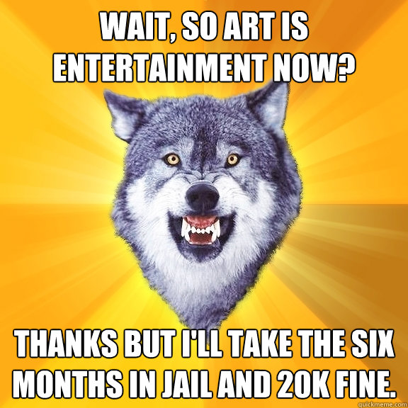 wait, so art is entertainment now? Thanks but I'll take the six months in jail and 20k fine.  Courage Wolf