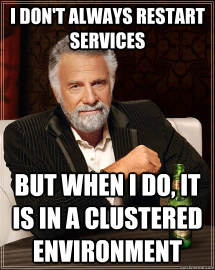 I don't always restart services but when I do, it is in a clustered environment  The Most Interesting Man In The World