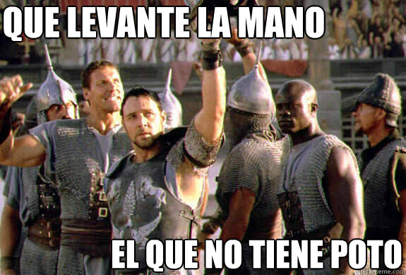 que levantE LA MANO EL QUE NO TIENE POTO  Upvoting Maximus