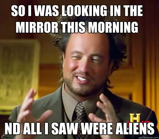SO I WAS LOOKING IN THE MIRROR THIS MORNING ND ALL I SAW WERE ALIENS  Ancient Aliens