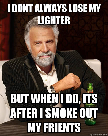 I dont always lose my lighter But when i do, its after i smoke out my frients  The Most Interesting Man In The World