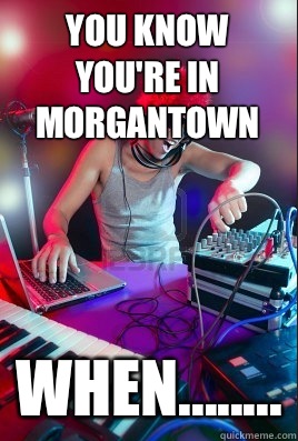 You know you're in Morgantown  When........ - You know you're in Morgantown  When........  Inexperienced DJ