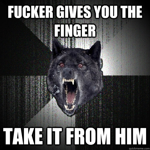 Fucker gives you the finger Take it from him  Insanity Wolf