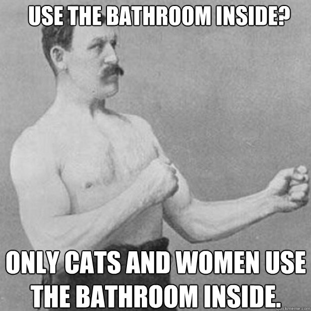 Use the bathroom inside? Only cats and women use the bathroom inside. - Use the bathroom inside? Only cats and women use the bathroom inside.  Misc
