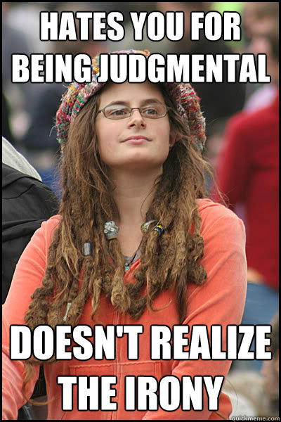 Hates you for being judgmental  Doesn't realize the irony  College Liberal