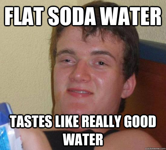 Flat soda water Tastes like really good water  Really High Guy
