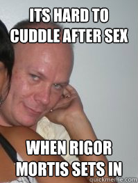 its hard to cuddle after sex when rigor mortis sets in   