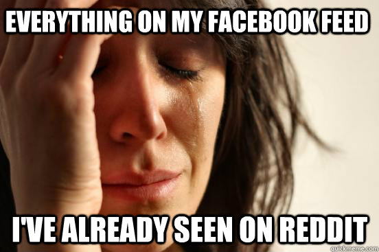 everything on my facebook feed i've already seen on reddit  First World Problems