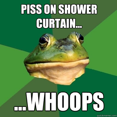 piss on shower curtain... ...whoops  Foul Bachelor Frog