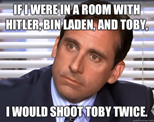 If I Were In a Room with Hitler, Bin Laden, and Toby, I Would Shoot Toby Twice. - If I Were In a Room with Hitler, Bin Laden, and Toby, I Would Shoot Toby Twice.  Idiot Michael Scott