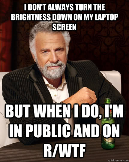I don't always turn the brightness down on my laptop screen but when i do, i'm in public and on r/wtf - I don't always turn the brightness down on my laptop screen but when i do, i'm in public and on r/wtf  The Most Interesting Man In The World