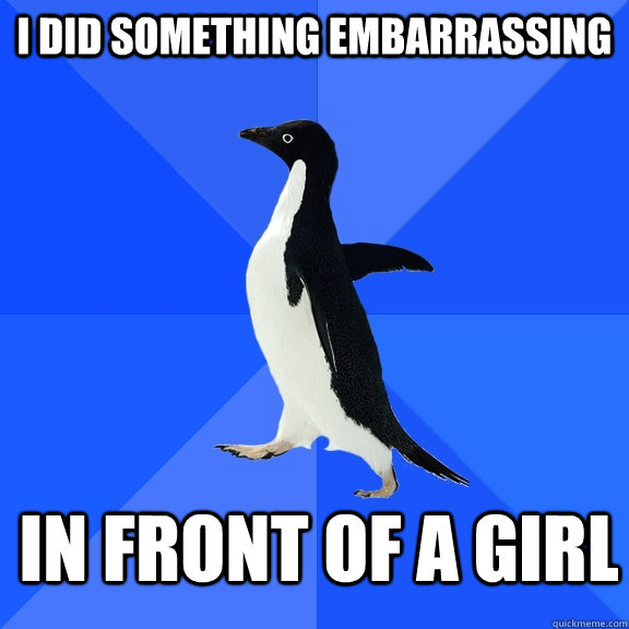 I did something embarrassing  in front of a girl  Socially Awkward Penguin