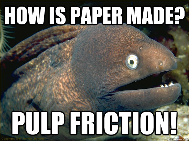 how is paper made? pulp friction!  Bad Joke Eel