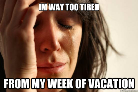 IM way too tired from my week of vacation  First World Problems