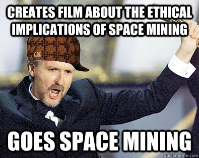Creates film about the ethical implications of space mining Goes space mining  Scumbag James Cameron