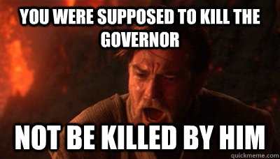 You were supposed to kill the Governor not be killed by him  Epic Fucking Obi Wan