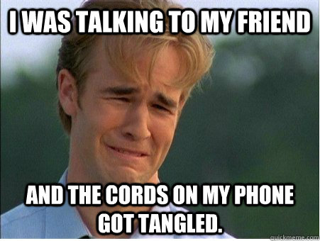 I was talking to my friend and the cords on my phone got tangled. - I was talking to my friend and the cords on my phone got tangled.  1990s Problems