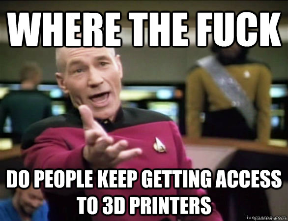 where the fuck do people keep getting access to 3d Printers  Annoyed Picard HD