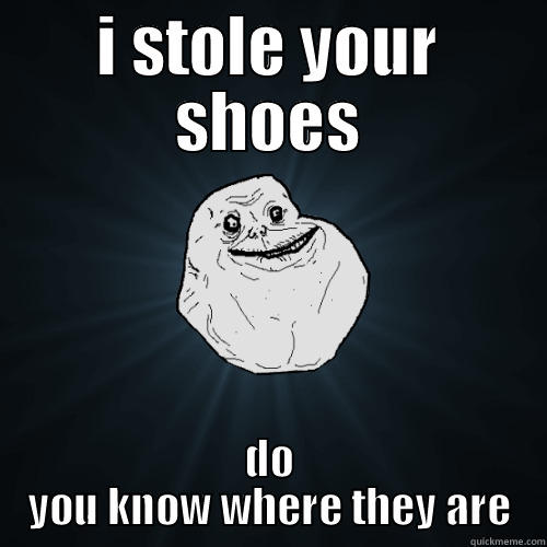 I STOLE YOUR SHOES DO YOU KNOW WHERE THEY ARE Forever Alone