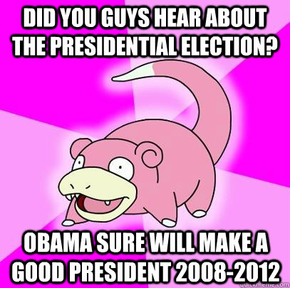 Did you guys hear about the presidential election? Obama sure will make a good president 2008-2012  Slowpoke