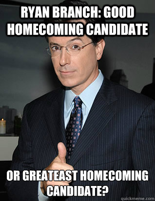 ryan branch: good homecoming candidate or greateast homecoming candidate? - ryan branch: good homecoming candidate or greateast homecoming candidate?  colbert