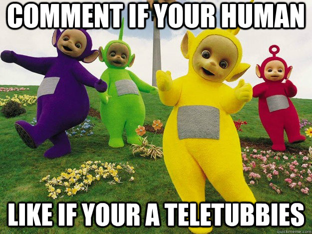 comment if your human like if your a teletubbies  