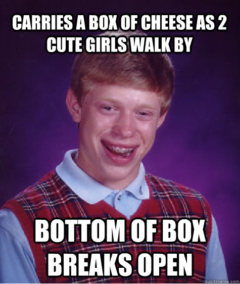 Carries a box of cheese as 2 cute girls walk by Bottom of box breaks open  Bad Luck Brian