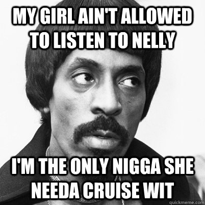 My girl ain't allowed to listen to nelly I'm the only nigga she needa cruise wit  Ike Turner