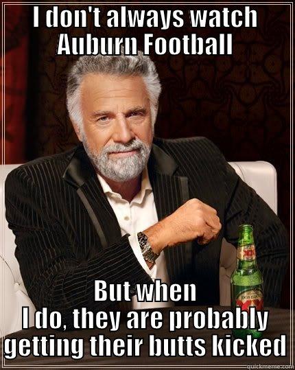 I DON'T ALWAYS WATCH AUBURN FOOTBALL BUT WHEN I DO, THEY ARE PROBABLY GETTING THEIR BUTTS KICKED The Most Interesting Man In The World
