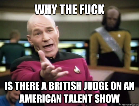 WHY THE FUCK IS there a british judge on an american talent show  Annoyed Picard HD