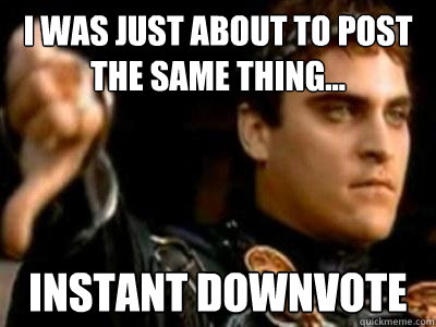 I was just about to post the same thing... Instant downvote  Downvoting Roman