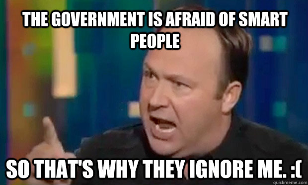 the government is afraid of smart people so that's why they ignore me. :( - the government is afraid of smart people so that's why they ignore me. :(  Alex Jones Facts