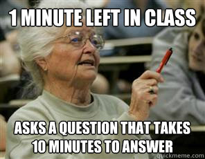 1 minute left in class asks a question that takes 10 minutes to answer  Senior College Student