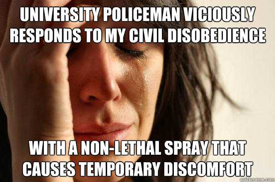 UNIVERSITY POLICEMAN VICIOUSLY RESPONDS TO MY CIVIL DISOBEDIENCE WITH A NON-LETHAL SPRAY THAT CAUSES TEMPORARY DISCOMFORT  First World Problems