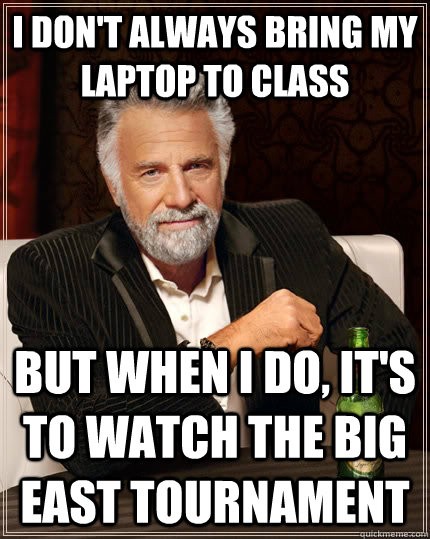 I don't always bring my laptop to class but when I do, it's to watch the Big east tournament   The Most Interesting Man In The World
