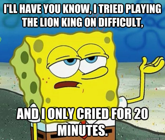 I'll have you know, I tried playing the lion king on difficult, and i only cried for 20 minutes. - I'll have you know, I tried playing the lion king on difficult, and i only cried for 20 minutes.  Tough Spongebob