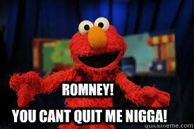 ROMNEY! YOU CANT QUIT ME NIGGA!  