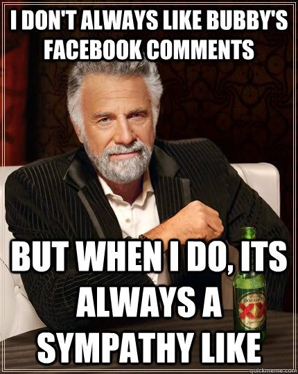 I don't always like Bubby's facebook comments but when I do, Its always a sympathy like  The Most Interesting Man In The World