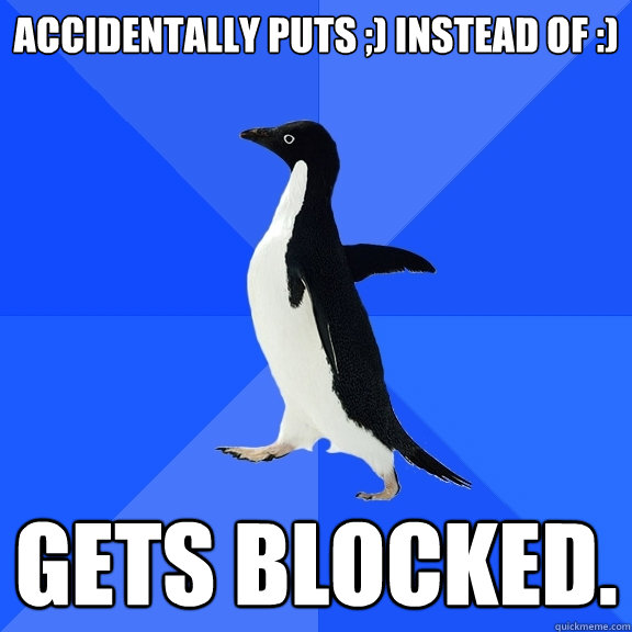 accidentally puts ;) instead of :) gets blocked.  Socially Awkward Penguin