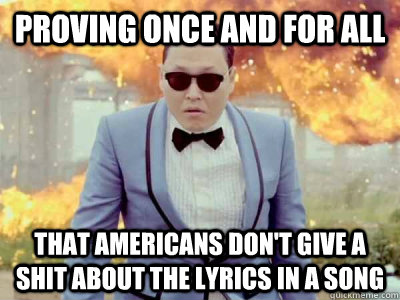 Proving once and for all that americans don't give a shit about the lyrics in a song  Gangnam Style