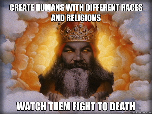 create humans with different races and religions watch them fight to death - create humans with different races and religions watch them fight to death  Insanity God