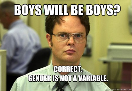 Boys will be boys? Correct.  
gender is not a variable. - Boys will be boys? Correct.  
gender is not a variable.  Schrute